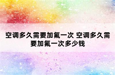 空调多久需要加氟一次 空调多久需要加氟一次多少钱